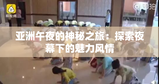 亚洲午夜的神秘之旅：探索夜幕下的魅力风情
