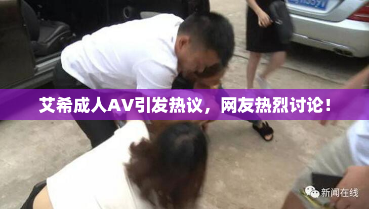 艾希成人AV引发热议，网友热烈讨论！