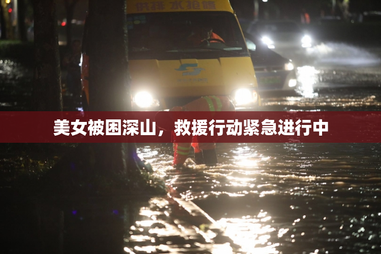 美女被困深山，救援行动紧急进行中