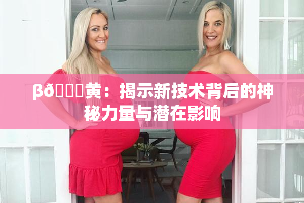 β🔞黄：揭示新技术背后的神秘力量与潜在影响