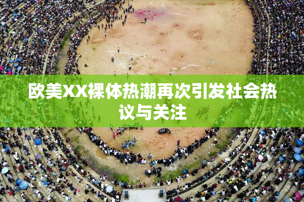欧美XX裸体热潮再次引发社会热议与关注