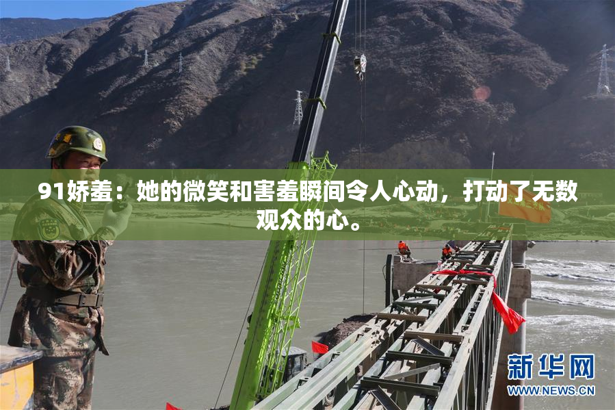 91娇羞：她的微笑和害羞瞬间令人心动，打动了无数观众的心。