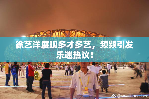 徐艺洋展现多才多艺，频频引发乐迷热议！