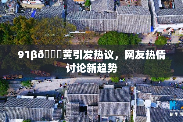 91β🔞黄引发热议，网友热情讨论新趋势