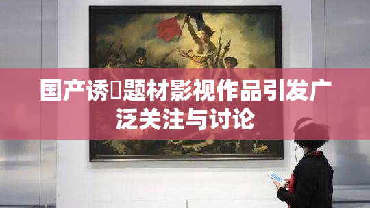 国产诱奷题材影视作品引发广泛关注与讨论