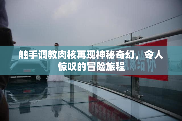 触手调教肉核再现神秘奇幻，令人惊叹的冒险旅程