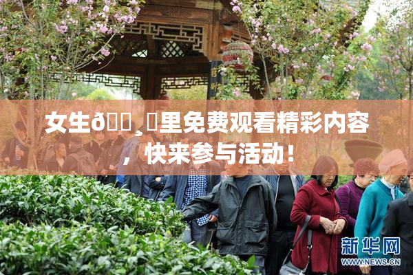 女生🌸‌里免费观看精彩内容，快来参与活动！