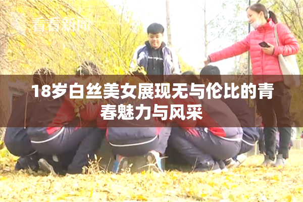 18岁白丝美女展现无与伦比的青春魅力与风采