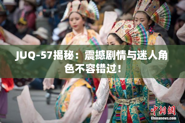 JUQ-57揭秘：震撼剧情与迷人角色不容错过！