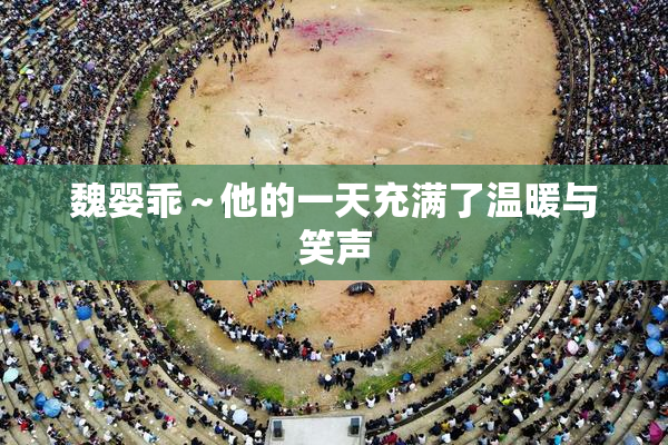 魏婴乖～他的一天充满了温暖与笑声