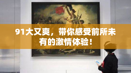 91大又爽，带你感受前所未有的激情体验！