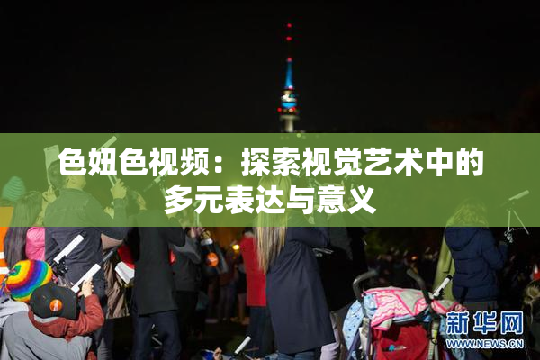 色妞色视频：探索视觉艺术中的多元表达与意义