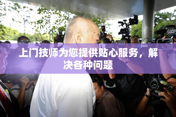 上门技师为您提供贴心服务，解决各种问题