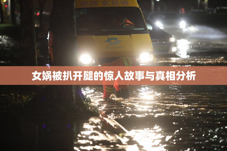女娲被扒开腿的惊人故事与真相分析