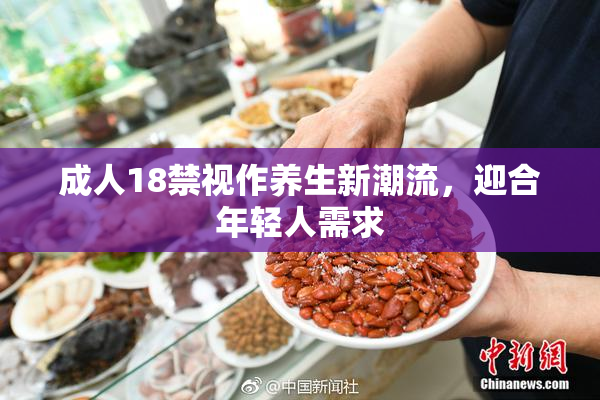 成人18禁视作养生新潮流，迎合年轻人需求