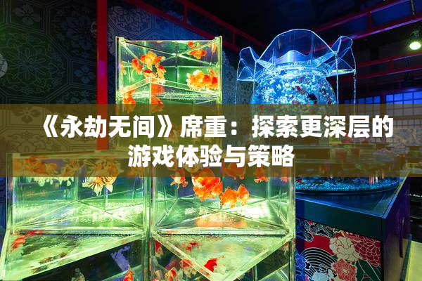 《永劫无间》席重：探索更深层的游戏体验与策略