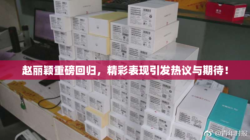 赵丽颖重磅回归，精彩表现引发热议与期待！