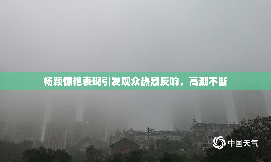 杨颖惊艳表现引发观众热烈反响，高潮不断