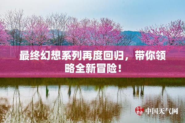 最终幻想系列再度回归，带你领略全新冒险！