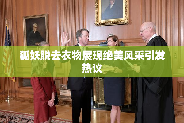 狐妖脱去衣物展现绝美风采引发热议