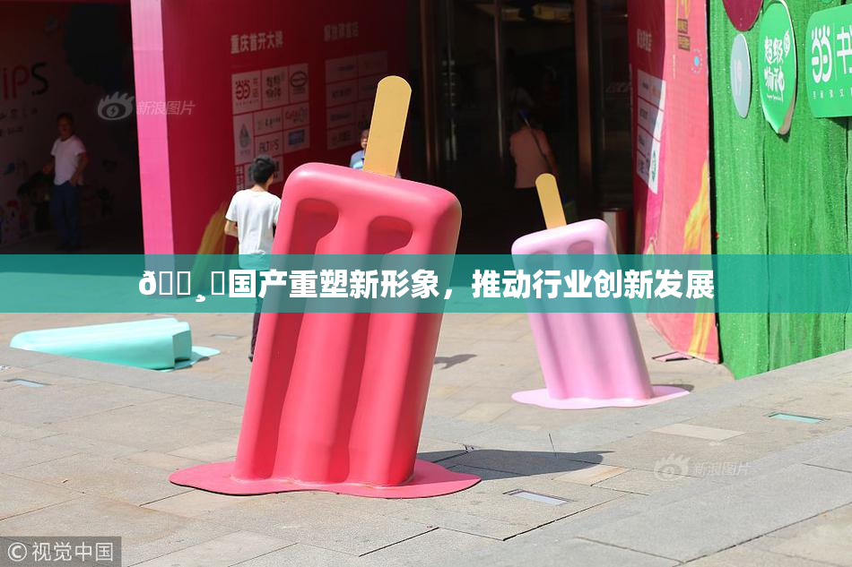 🌸‌国产重塑新形象，推动行业创新发展