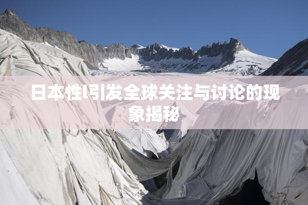 日本性l引发全球关注与讨论的现象揭秘