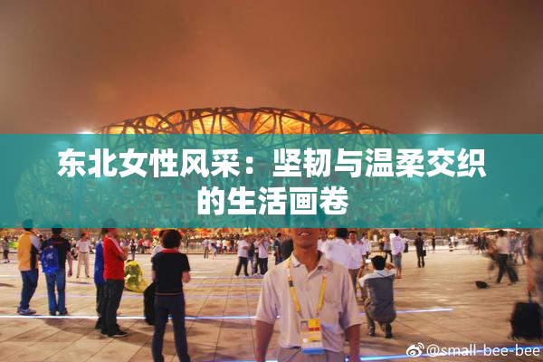 东北女性风采：坚韧与温柔交织的生活画卷