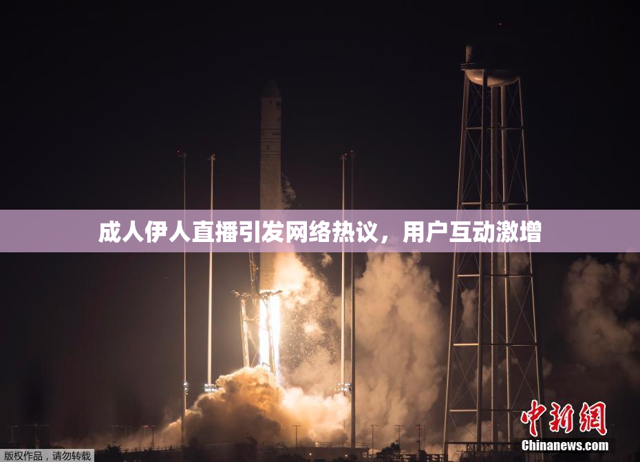 成人伊人直播引发网络热议，用户互动激增