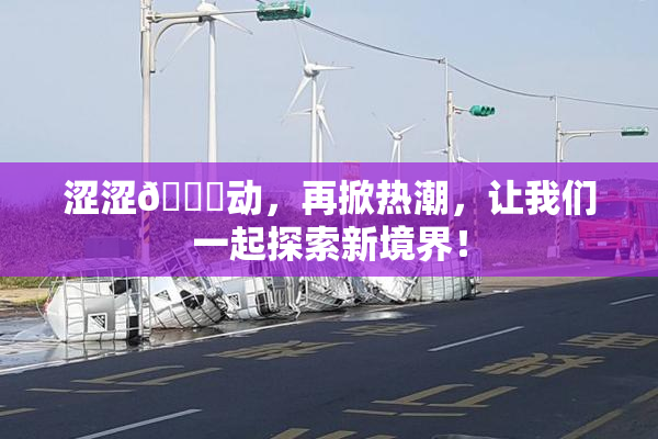 涩涩🔞动，再掀热潮，让我们一起探索新境界！