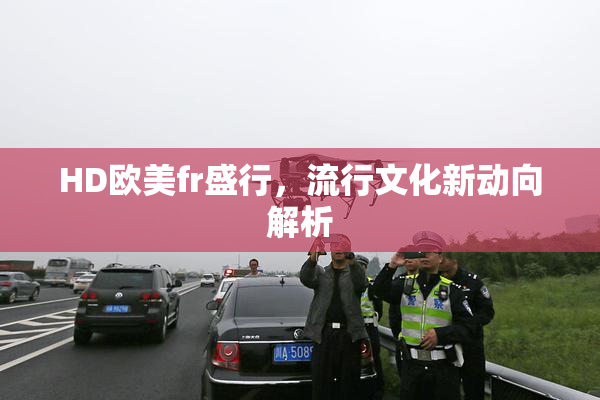 HD欧美fr盛行，流行文化新动向解析