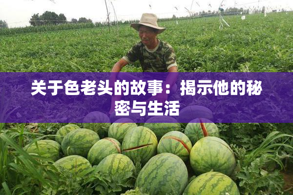 关于色老头的故事：揭示他的秘密与生活