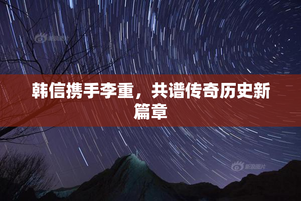 韩信携手李重，共谱传奇历史新篇章