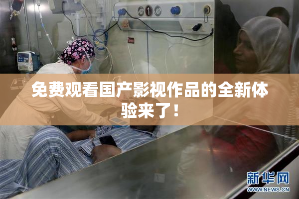 免费观看国产影视作品的全新体验来了！