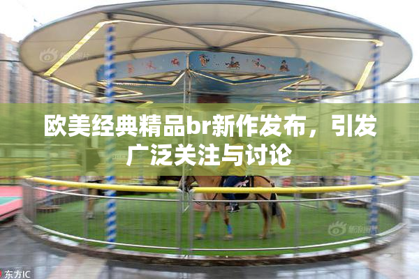 欧美经典精品br新作发布，引发广泛关注与讨论