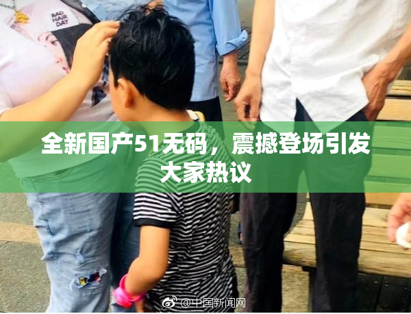 全新国产51无码，震撼登场引发大家热议