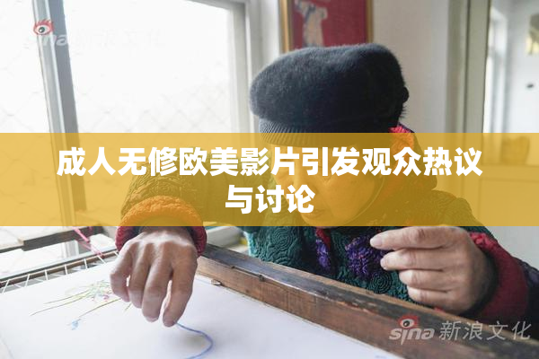 成人无修欧美影片引发观众热议与讨论