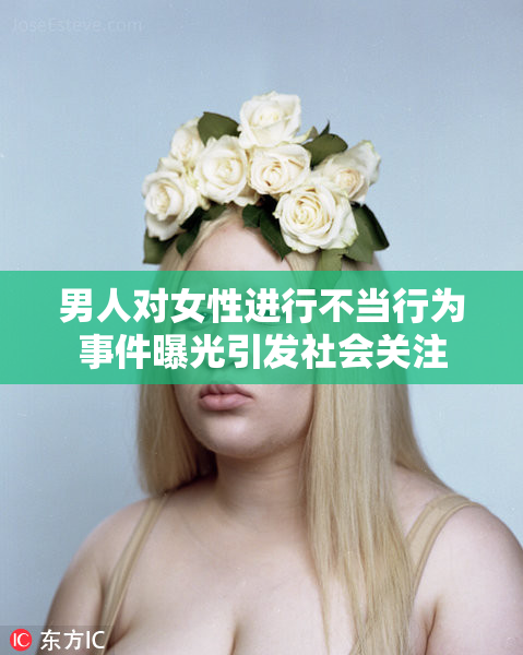 男人对女性进行不当行为事件曝光引发社会关注