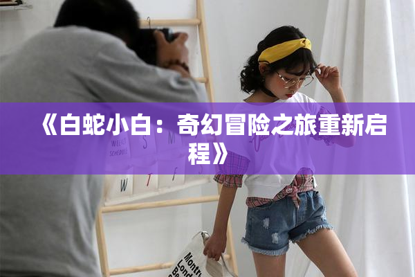《白蛇小白：奇幻冒险之旅重新启程》