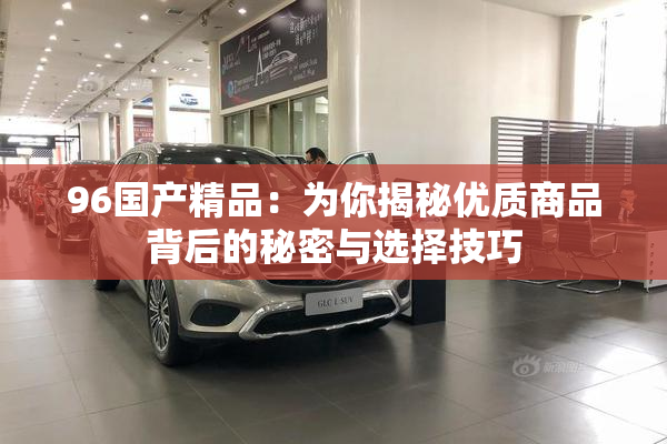 96国产精品：为你揭秘优质商品背后的秘密与选择技巧