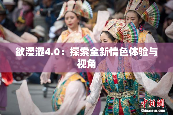 欲漫涩4.0：探索全新情色体验与视角