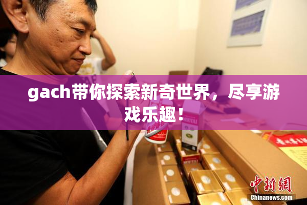 gach带你探索新奇世界，尽享游戏乐趣！