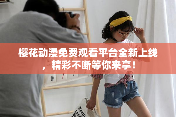 樱花动漫免费观看平台全新上线，精彩不断等你来享！
