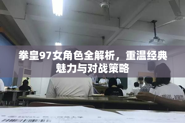 拳皇97女角色全解析，重温经典魅力与对战策略