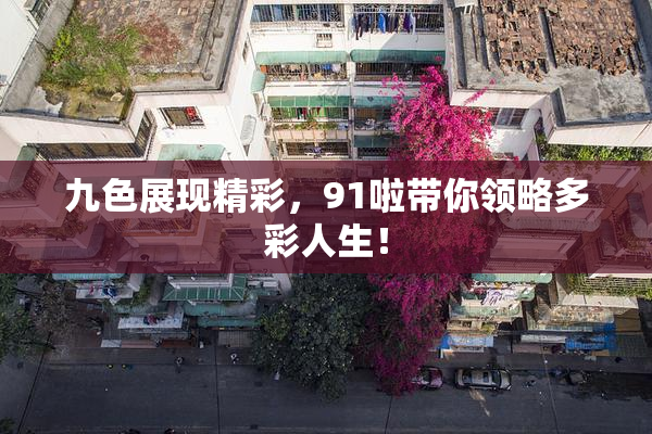 九色展现精彩，91啦带你领略多彩人生！
