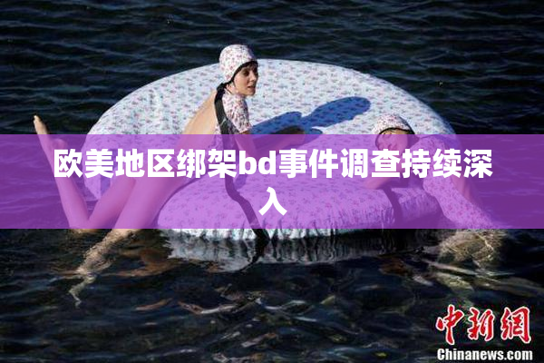 欧美地区绑架bd事件调查持续深入