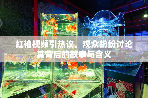 红袖视频引热议，观众纷纷讨论其背后的故事与含义