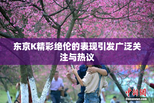 东京K精彩绝伦的表现引发广泛关注与热议