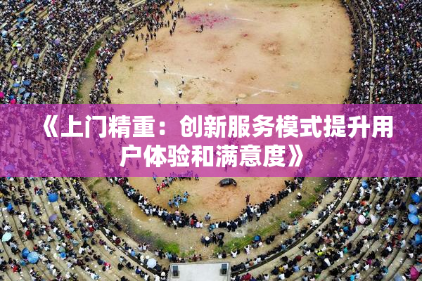 《上门精重：创新服务模式提升用户体验和满意度》
