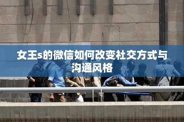 女王s的微信如何改变社交方式与沟通风格