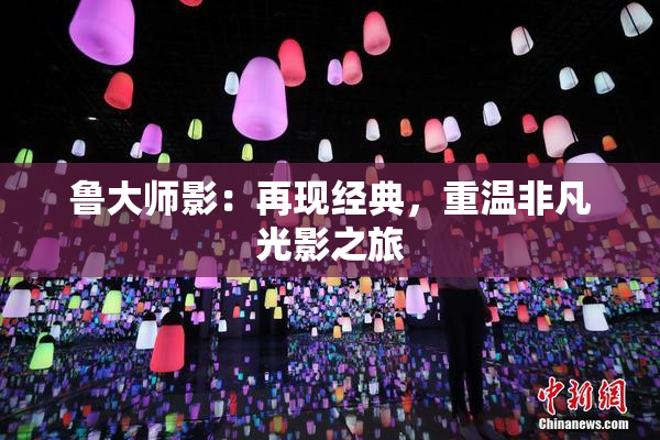 鲁大师影：再现经典，重温非凡光影之旅
